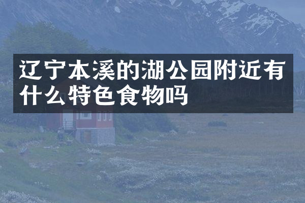 辽宁本溪的湖公园附近有什么特色食物吗