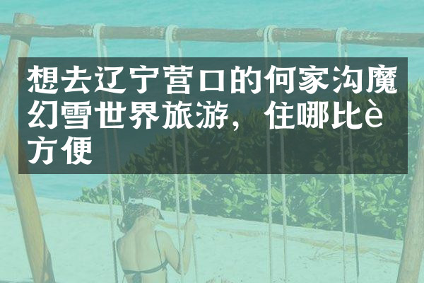 想去辽宁营口的何家沟魔幻雪世界旅游，住哪比较方便