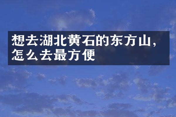 想去湖北黄石的东方山，怎么去最方便
