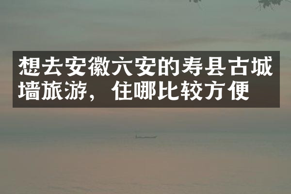 想去安徽六安的寿县古城墙旅游，住哪比较方便