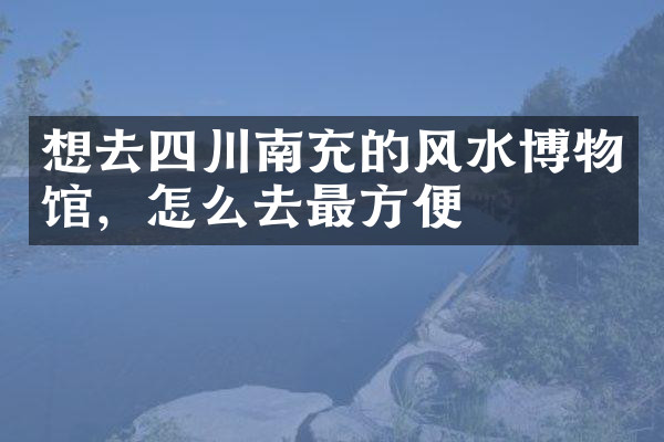 想去四川南充的风水博物馆，怎么去最方便