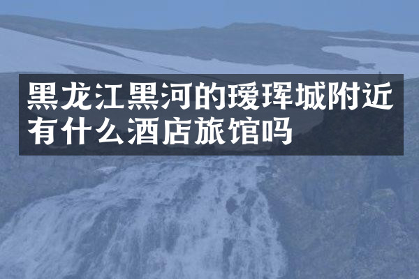 黑龙江黑河的瑷珲城附近有什么酒店旅馆吗