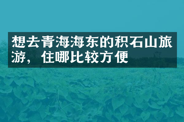 想去青海海东的积石山旅游，住哪比较方便