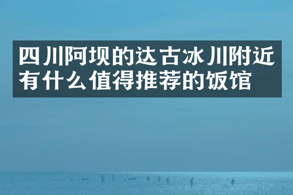 四川阿坝的达古冰川附近有什么值得推荐的饭馆吗