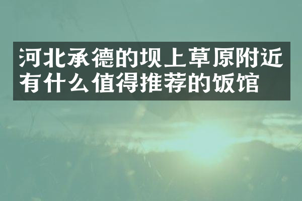 河北承德的坝上草原附近有什么值得推荐的饭馆吗