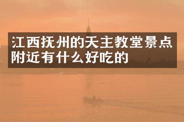 江西抚州的天主教堂景点附近有什么好吃的