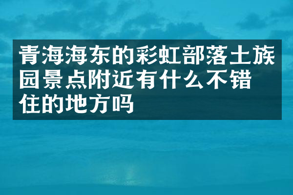 青海海东的彩虹部落土族园景点附近有什么不错的住的地方吗