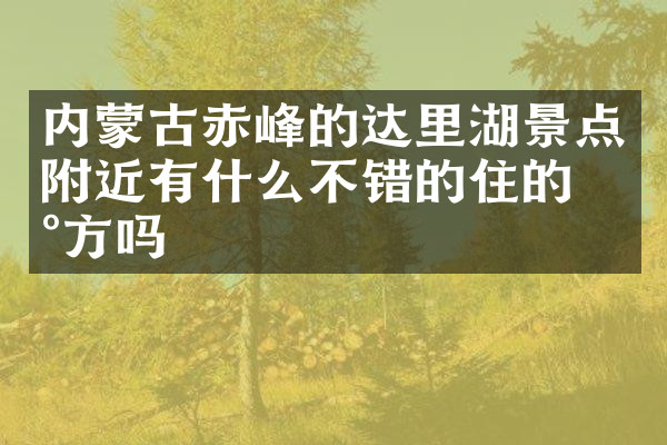 内蒙古赤峰的达里湖景点附近有什么不错的住的地方吗