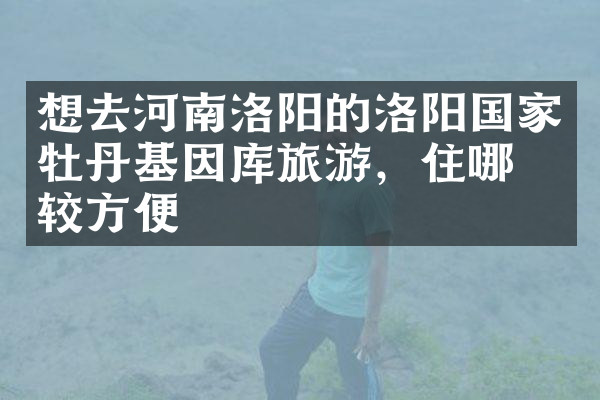 想去河南洛阳的洛阳国家牡丹基因库旅游，住哪比较方便