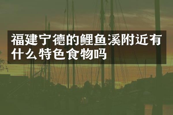 福建宁德的鲤鱼溪附近有什么特色食物吗