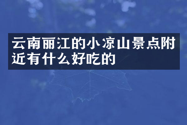 云南丽江的小凉山景点附近有什么好吃的