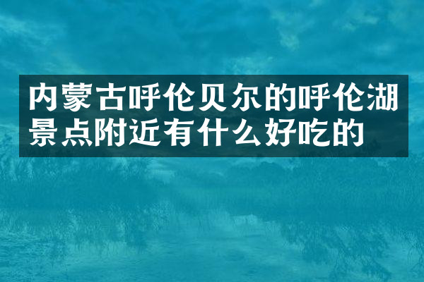 内蒙古呼伦贝尔的呼伦湖景点附近有什么好吃的