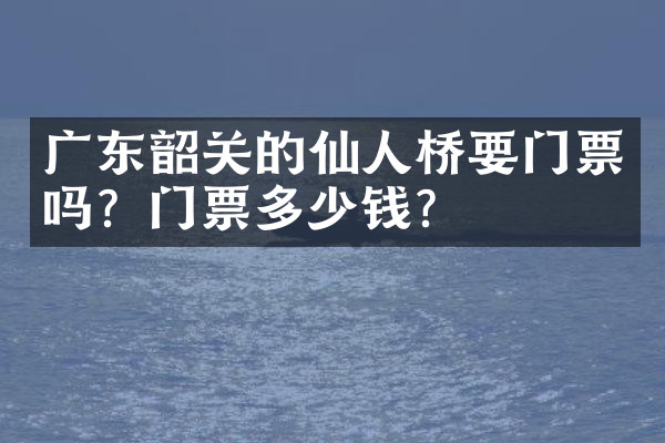 广东韶关的仙人桥要门票吗？门票多少钱？