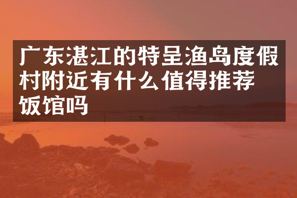 广东湛江的特呈渔岛度假村附近有什么值得推荐的饭馆吗