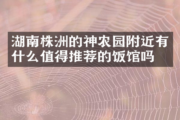 湖南株洲的神农园附近有什么值得推荐的饭馆吗