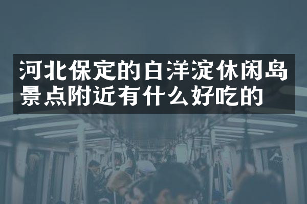 河北保定的白洋淀休闲岛景点附近有什么好吃的