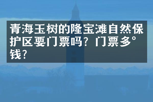 青海玉树的隆宝滩自然保护区要门票吗？门票多少钱？