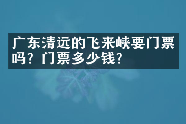 广东清远的飞来峡要门票吗？门票多少钱？