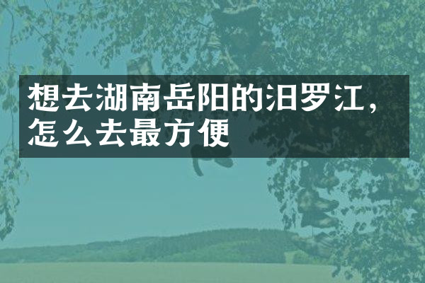 想去湖南岳阳的汨罗江，怎么去最方便