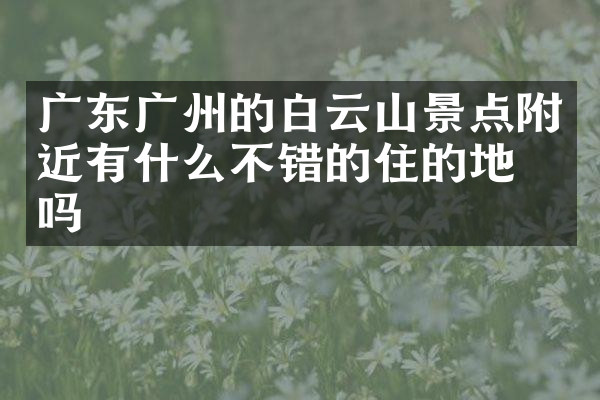 广东广州的白云山景点附近有什么不错的住的地方吗
