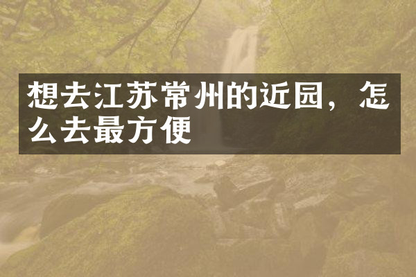 想去江苏常州的近园，怎么去最方便