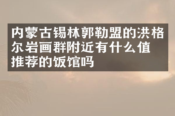 内蒙古锡林郭勒盟的洪格尔岩画群附近有什么值得推荐的饭馆吗