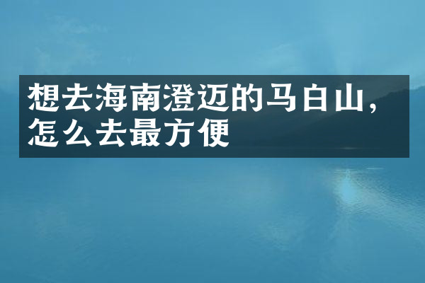 想去海南澄迈的马白山，怎么去最方便