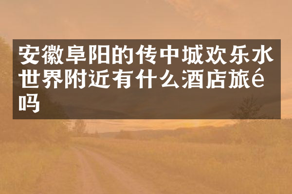 安徽阜阳的传中城欢乐水世界附近有什么酒店旅馆吗