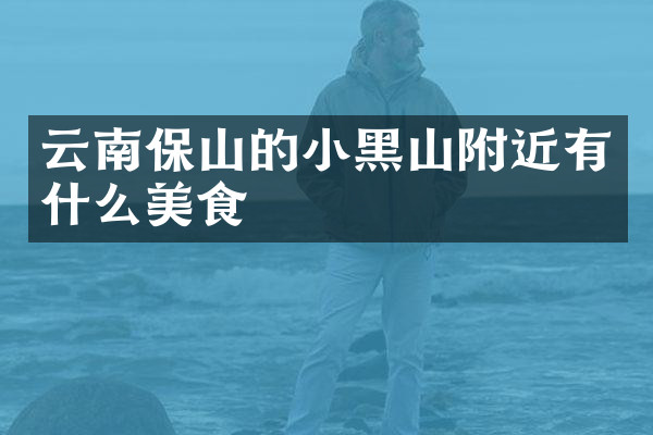 云南保山的小黑山附近有什么美食