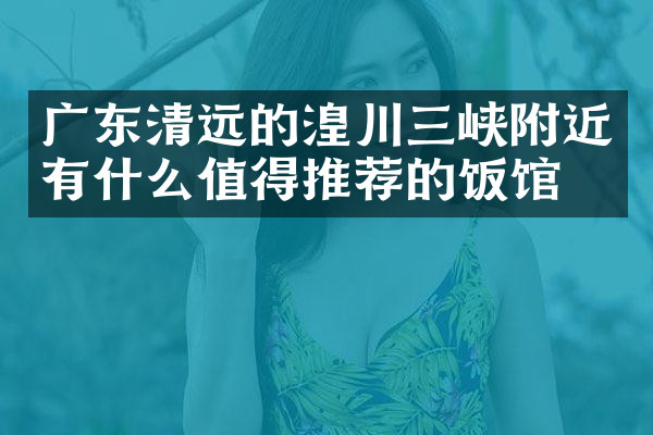 广东清远的湟川三峡附近有什么值得推荐的饭馆吗