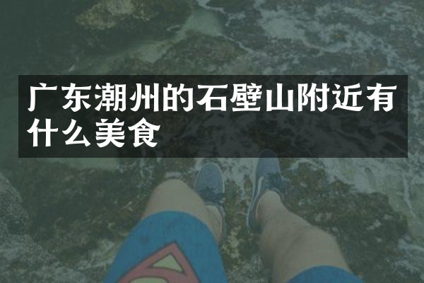 广东潮州的石壁山附近有什么美食