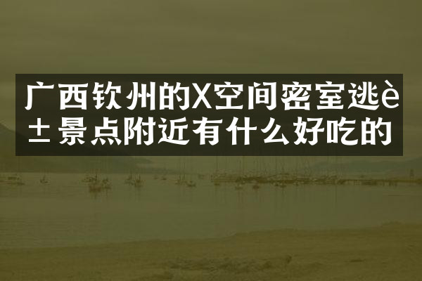 广西钦州的X空间密室逃脱景点附近有什么好吃的