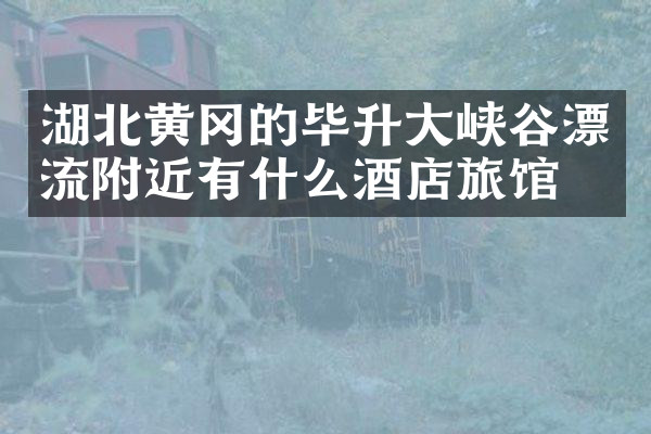 湖北黄冈的毕升大峡谷漂流附近有什么酒店旅馆吗