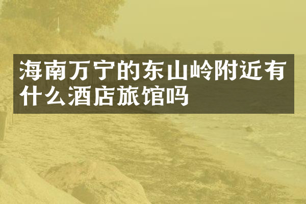 海南万宁的东山岭附近有什么酒店旅馆吗