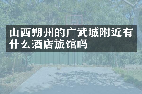 山西朔州的广武城附近有什么酒店旅馆吗