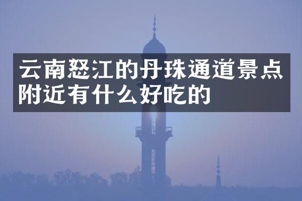 云南怒江的丹珠通道景点附近有什么好吃的