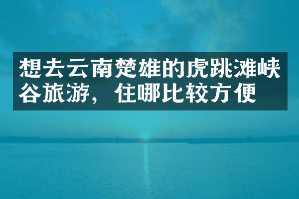 想去云南楚雄的虎跳滩峡谷旅游，住哪比较方便