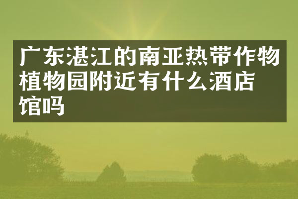 广东湛江的南亚热带作物植物园附近有什么酒店旅馆吗