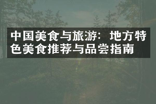 中国美食与旅游：地方特色美食推荐与品尝指南