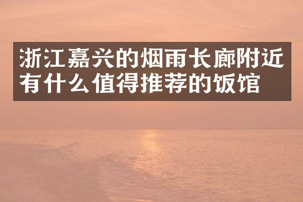 浙江嘉兴的烟雨长廊附近有什么值得推荐的饭馆吗