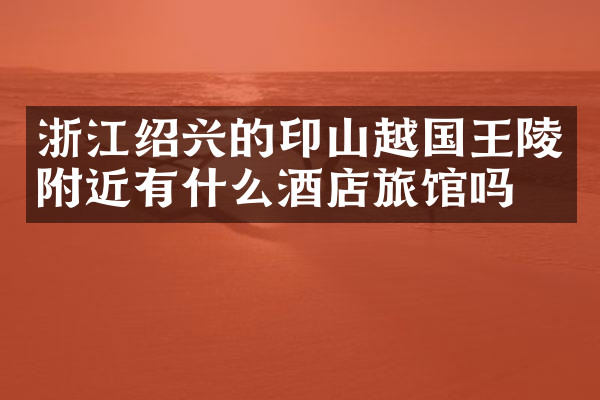 浙江绍兴的印山越国王陵附近有什么酒店旅馆吗