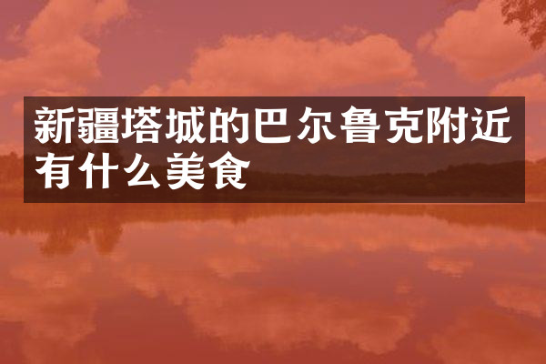 新疆塔城的巴尔鲁克附近有什么美食