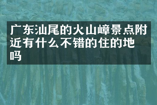 广东汕尾的火山嶂景点附近有什么不错的住的地方吗