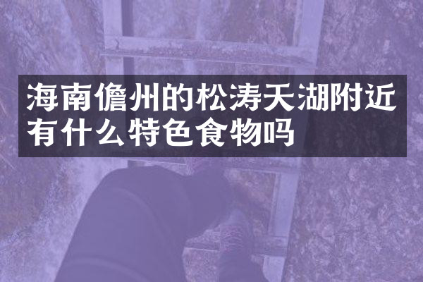 海南儋州的松涛天湖附近有什么特色食物吗