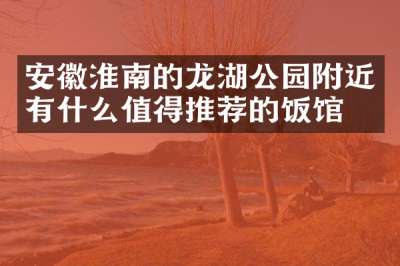 安徽淮南的龙湖公园附近有什么值得推荐的饭馆吗