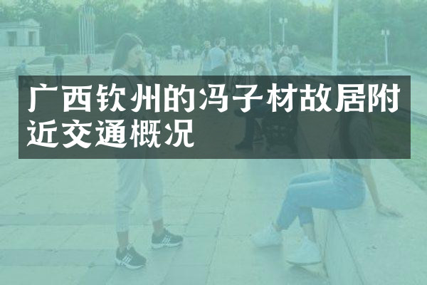 广西钦州的冯子材故居附近交通概况