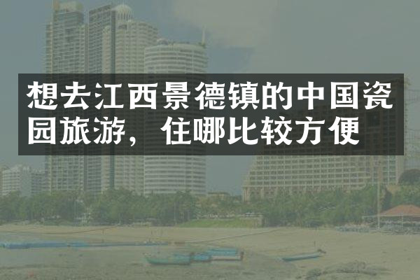 想去江西景德镇的中国瓷园旅游，住哪比较方便