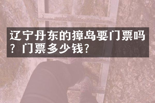 辽宁丹东的獐岛要门票吗？门票多少钱？