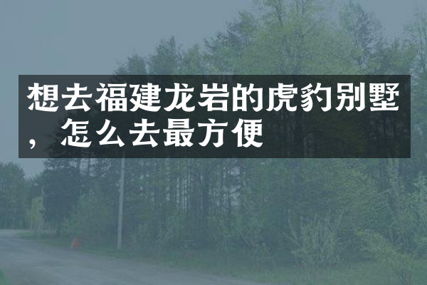 想去福建龙岩的虎豹别墅，怎么去最方便