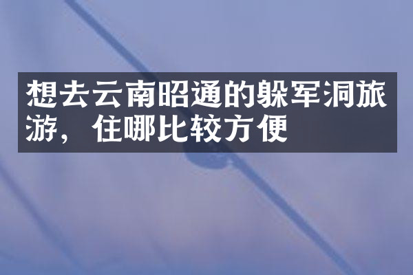 想去云南昭通的躲军洞旅游，住哪比较方便